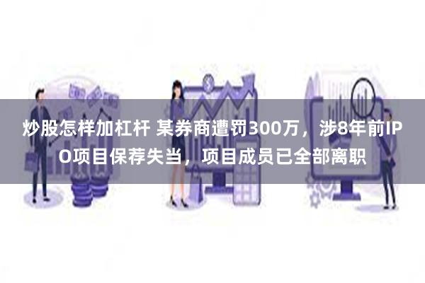 炒股怎样加杠杆 某券商遭罚300万，涉8年前IPO项目保荐失当，项目成员已全部离职