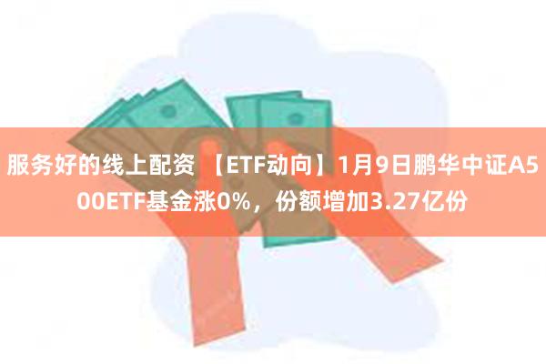 服务好的线上配资 【ETF动向】1月9日鹏华中证A500ETF基金涨0%，份额增加3.27亿份