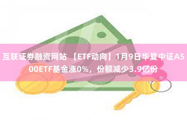 互联证劵融资网站 【ETF动向】1月9日华夏中证A500ETF基金涨0%，份额减少3.9亿份