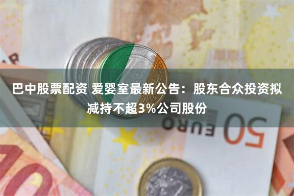 巴中股票配资 爱婴室最新公告：股东合众投资拟减持不超3%公司股份