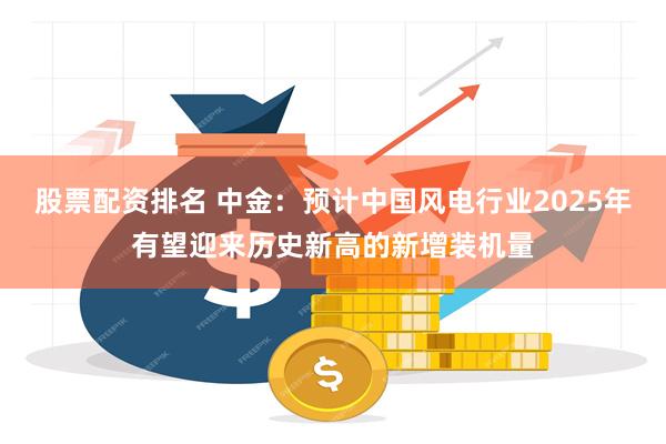 股票配资排名 中金：预计中国风电行业2025年有望迎来历史新高的新增装机量