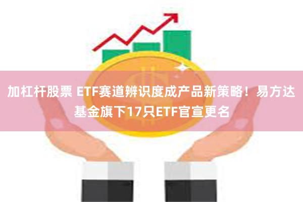 加杠杆股票 ETF赛道辨识度成产品新策略！易方达基金旗下17只ETF官宣更名