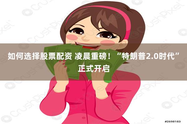 如何选择股票配资 凌晨重磅！“特朗普2.0时代”正式开启