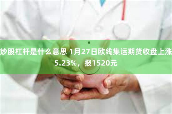 炒股杠杆是什么意思 1月27日欧线集运期货收盘上涨5.23%，报1520元