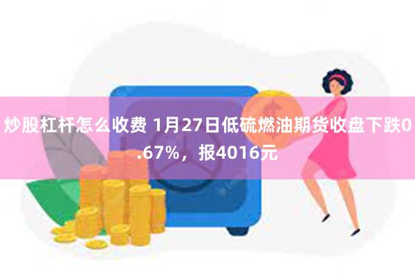 炒股杠杆怎么收费 1月27日低硫燃油期货收盘下跌0.67%，报4016元