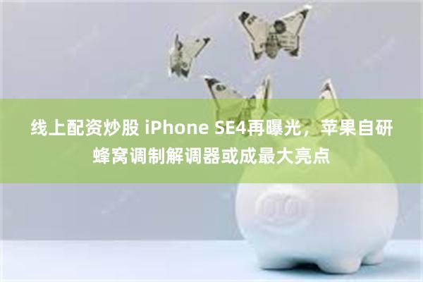 线上配资炒股 iPhone SE4再曝光，苹果自研蜂窝调制解调器或成最大亮点