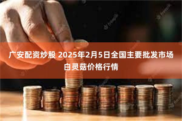 广安配资炒股 2025年2月5日全国主要批发市场白灵菇价格行情