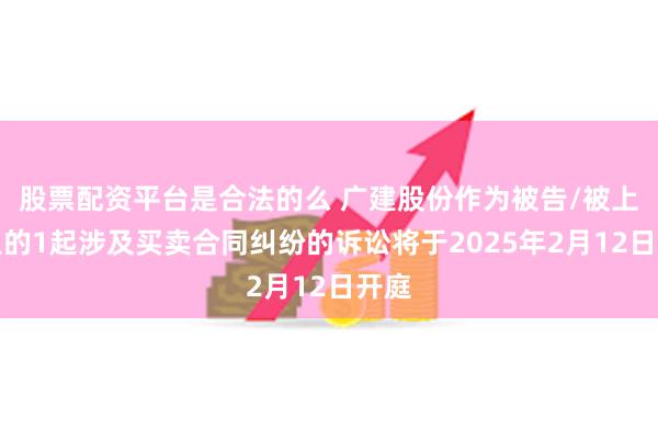 股票配资平台是合法的么 广建股份作为被告/被上诉人的1起涉及买卖合同纠纷的诉讼将于2025年2月12日开庭