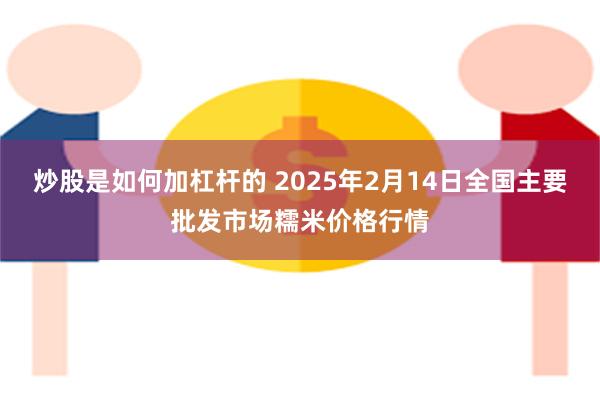 炒股是如何加杠杆的 2025年2月14日全国主要批发市场糯米价格行情