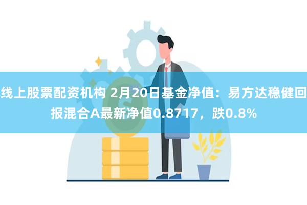 线上股票配资机构 2月20日基金净值：易方达稳健回报混合A最新净值0.8717，跌0.8%