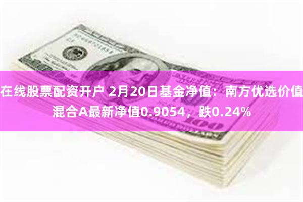 在线股票配资开户 2月20日基金净值：南方优选价值混合A最新净值0.9054，跌0.24%