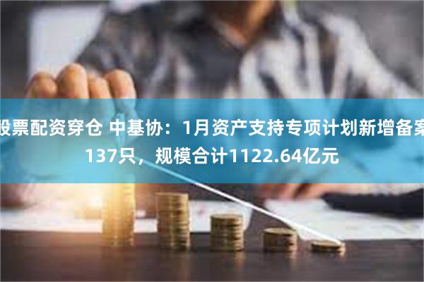 股票配资穿仓 中基协：1月资产支持专项计划新增备案137只，规模合计1122.64亿元