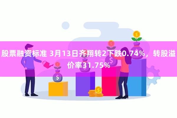 股票融资标准 3月13日齐翔转2下跌0.74%，转股溢价率31.75%