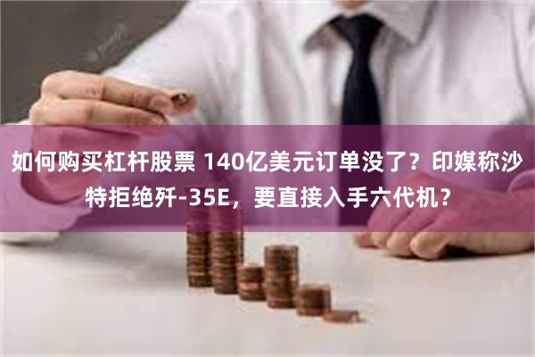 如何购买杠杆股票 140亿美元订单没了？印媒称沙特拒绝歼-35E，要直接入手六代机？