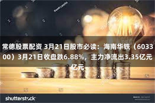 常德股票配资 3月21日股市必读：海南华铁（603300）3月21日收盘跌6.88%，主力净流出3.35亿元