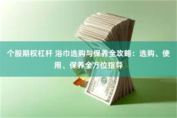 个股期权杠杆 浴巾选购与保养全攻略：选购、使用、保养全方位指导