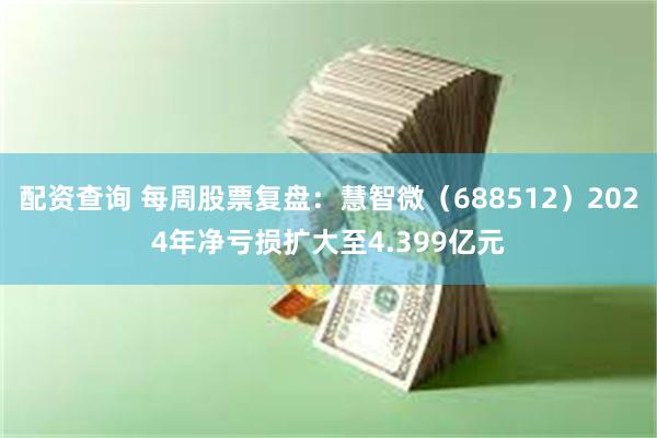 配资查询 每周股票复盘：慧智微（688512）2024年净亏损扩大至4.399亿元