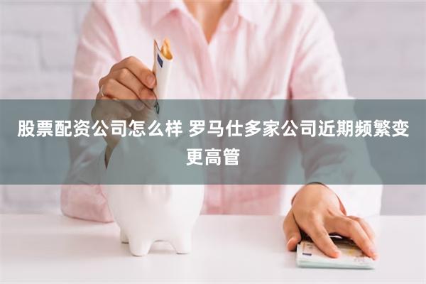 股票配资公司怎么样 罗马仕多家公司近期频繁变更高管