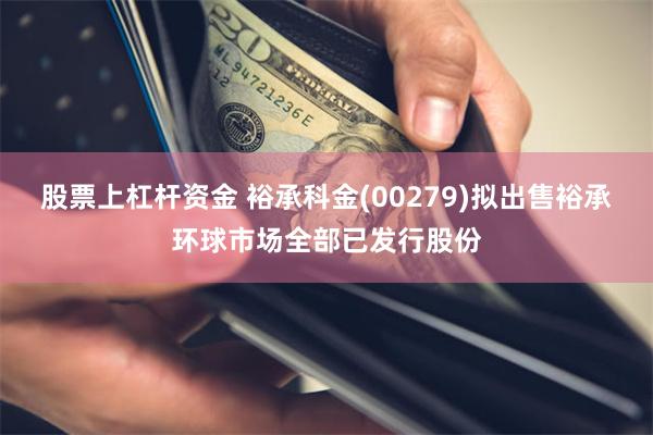 股票上杠杆资金 裕承科金(00279)拟出售裕承环球市场全部已发行股份