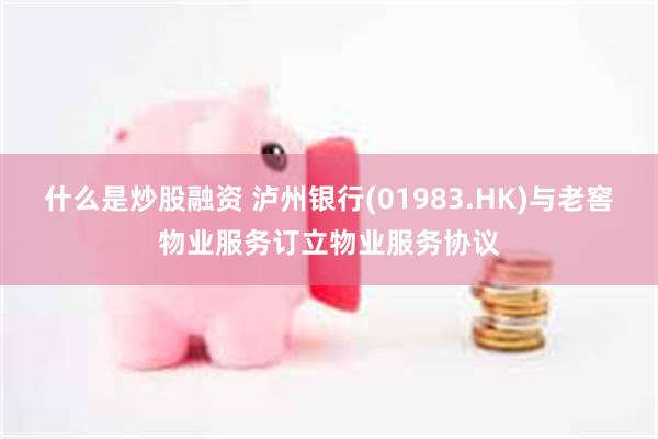 什么是炒股融资 泸州银行(01983.HK)与老窖物业服务订立物业服务协议