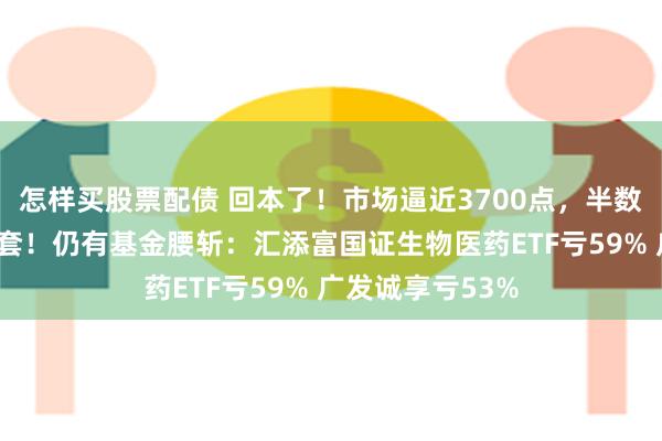 怎样买股票配债 回本了！市场逼近3700点，半数“高位基”已解套！仍有基金腰斩：汇添富国证生物医药ETF亏59% 广发诚享亏53%