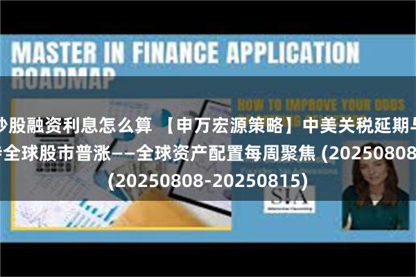 炒股融资利息怎么算 【申万宏源策略】中美关税延期与宽松预期支持全球股市普涨——全球资产配置每周聚焦 (20250808-20250815)