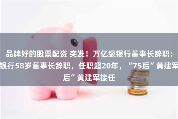 品牌好的股票配资 突发！万亿级银行董事长辞职：成都银行58岁董事长辞职，任职超20年，“75后”黄建军接任