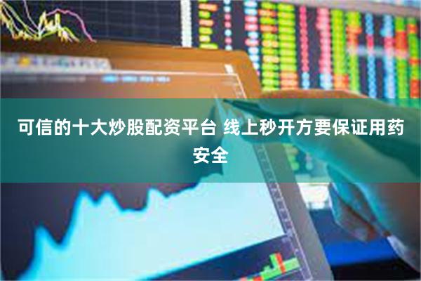 可信的十大炒股配资平台 线上秒开方要保证用药安全