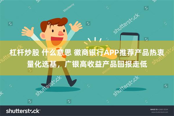 杠杆炒股 什么意思 徽商银行APP推荐产品热衷量化选基，广银高收益产品回报走低