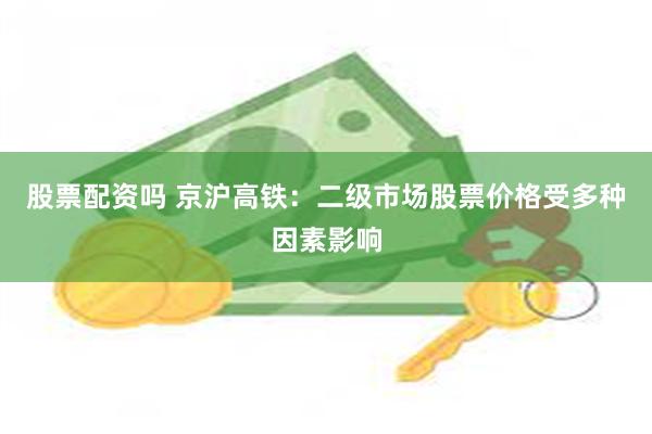 股票配资吗 京沪高铁:二级市场股票价格受多种因素影响